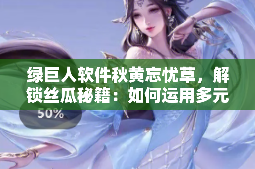 绿巨人软件秋黄忘忧草，解锁丝瓜秘籍：如何运用多元功能提升效率