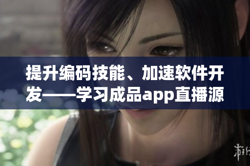 提升编码技能、加速软件开发——学习成品app直播源码的好处
