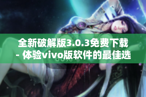 全新破解版3.0.3免费下载- 体验vivo版软件的最佳选择
