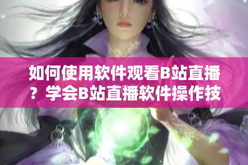 如何使用软件观看B站直播？学会B站直播软件操作技巧