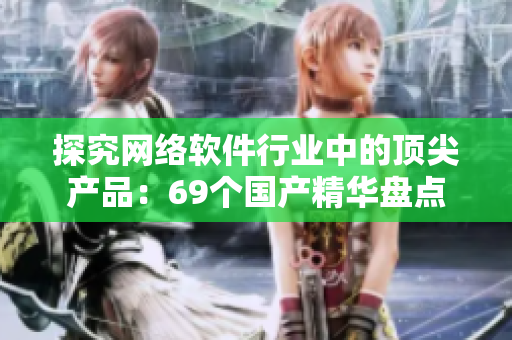探究网络软件行业中的顶尖产品：69个国产精华盘点
