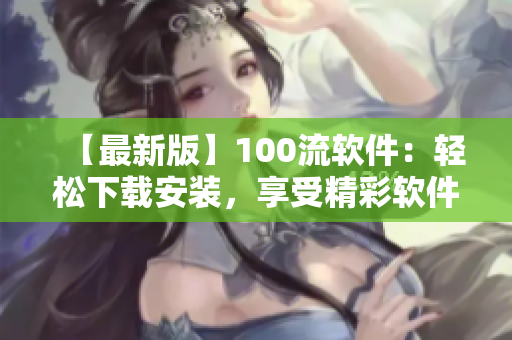 【最新版】100流软件：轻松下载安装，享受精彩软件体验
