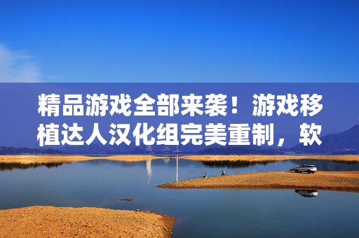 精品游戏全部来袭！游戏移植达人汉化组完美重制，软件世界精彩探秘