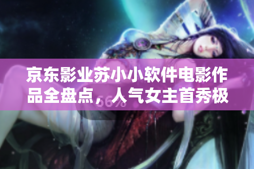 京东影业苏小小软件电影作品全盘点，人气女主首秀极具潜力