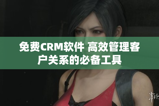 免费CRM软件 高效管理客户关系的必备工具
