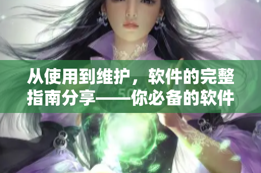 从使用到维护，软件的完整指南分享——你必备的软件知识大全