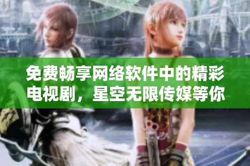 免费畅享网络软件中的精彩电视剧，星空无限传媒等你来观看