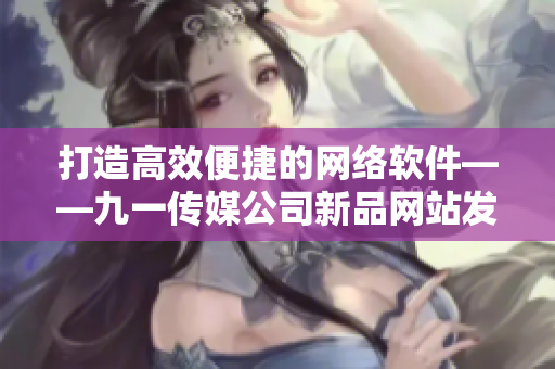 打造高效便捷的网络软件——九一传媒公司新品网站发布啦！