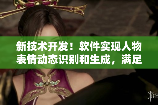 新技术开发！软件实现人物表情动态识别和生成，满足用户需求
