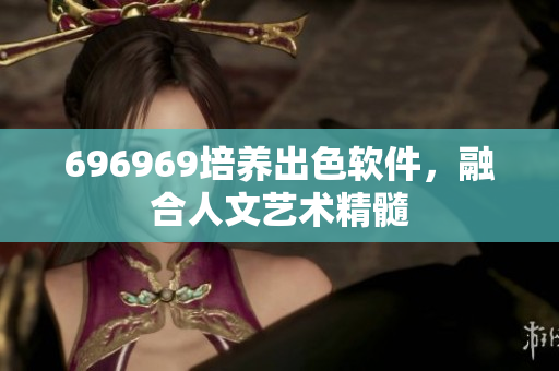 696969培养出色软件，融合人文艺术精髓
