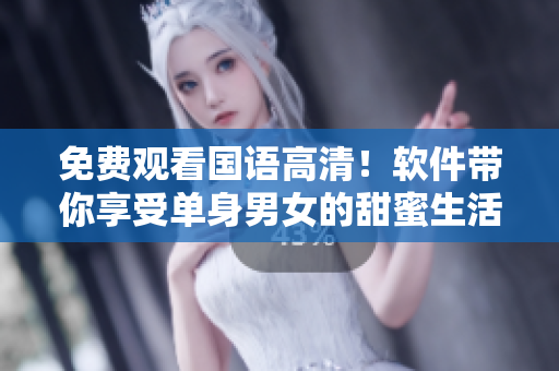 免费观看国语高清！软件带你享受单身男女的甜蜜生活！