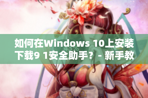 如何在Windows 10上安装下载9 1安全助手？- 新手教程