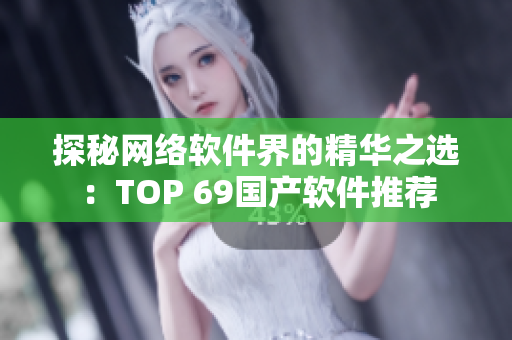 探秘网络软件界的精华之选：TOP 69国产软件推荐