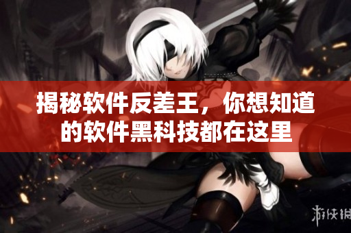 揭秘软件反差王，你想知道的软件黑科技都在这里
