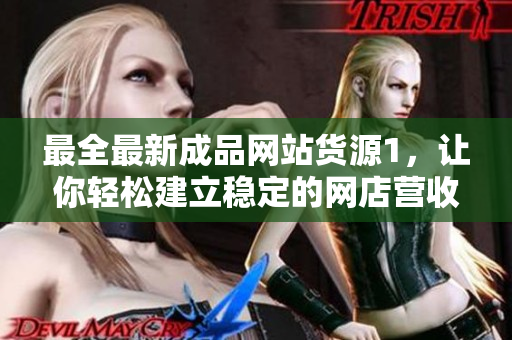 最全最新成品网站货源1，让你轻松建立稳定的网店营收！