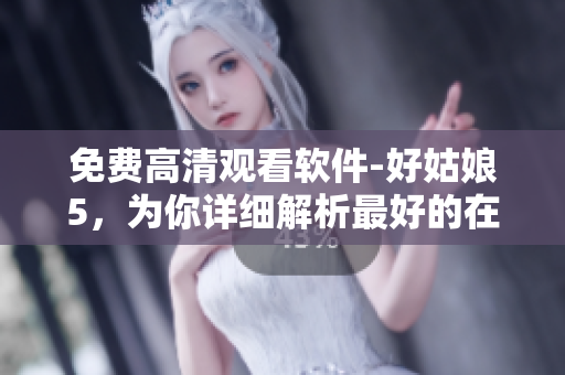 免费高清观看软件-好姑娘5，为你详细解析最好的在线视频播放体验