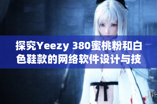 探究Yeezy 380蜜桃粉和白色鞋款的网络软件设计与技术