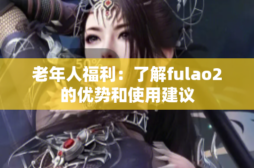 老年人福利：了解fulao2的优势和使用建议