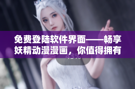 免费登陆软件界面——畅享妖精动漫漫画，你值得拥有！