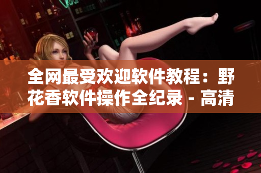 全网最受欢迎软件教程：野花香软件操作全纪录 - 高清在线观看！