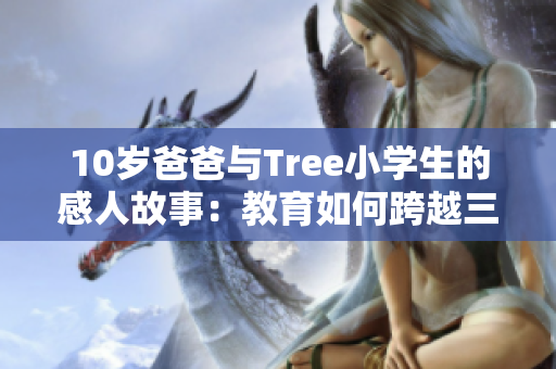 10岁爸爸与Tree小学生的感人故事：教育如何跨越三代