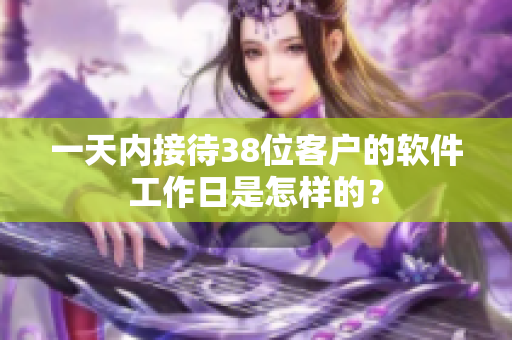 一天内接待38位客户的软件工作日是怎样的？