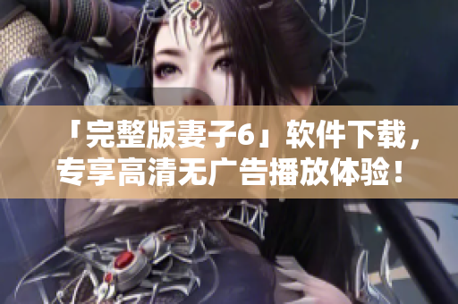 「完整版妻子6」软件下载，专享高清无广告播放体验！