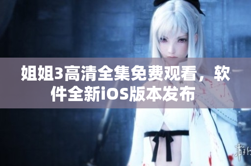 姐姐3高清全集免费观看，软件全新iOS版本发布 