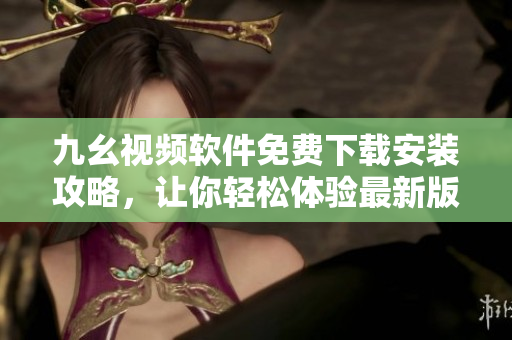 九幺视频软件免费下载安装攻略，让你轻松体验最新版本【35】