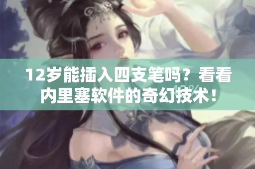 12岁能插入四支笔吗？看看内里塞软件的奇幻技术！