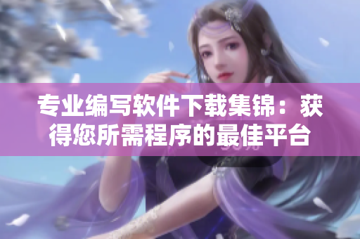 专业编写软件下载集锦：获得您所需程序的最佳平台