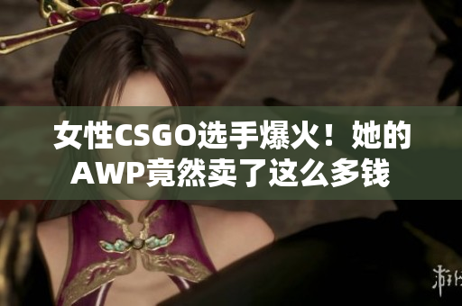女性CSGO选手爆火！她的AWP竟然卖了这么多钱