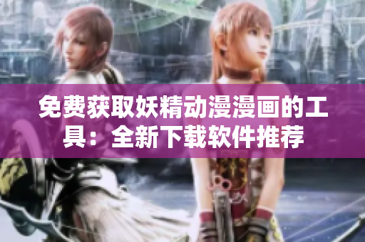 免费获取妖精动漫漫画的工具：全新下载软件推荐