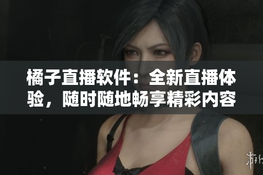 橘子直播软件：全新直播体验，随时随地畅享精彩内容