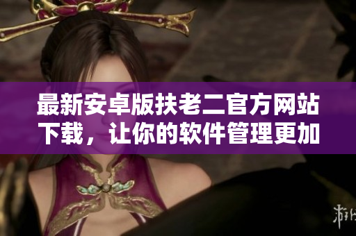 最新安卓版扶老二官方网站下载，让你的软件管理更加高效简便