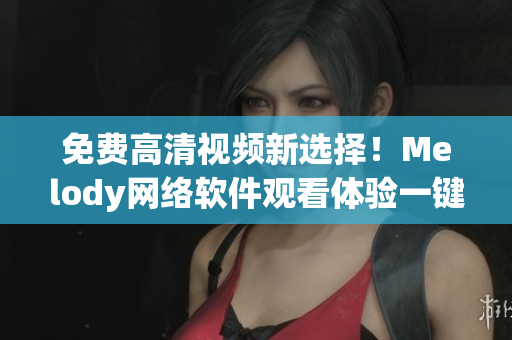 免费高清视频新选择！Melody网络软件观看体验一键呈现