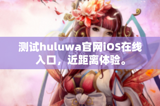 测试huluwa官网iOS在线入口，近距离体验。
