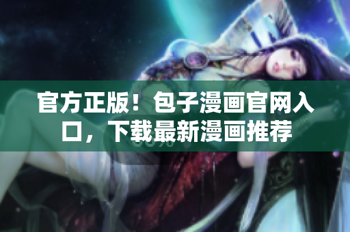 官方正版！包子漫画官网入口，下载最新漫画推荐