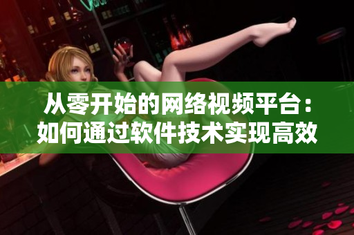 从零开始的网络视频平台：如何通过软件技术实现高效在线播放