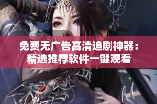 免费无广告高清追剧神器：精选推荐软件一键观看
