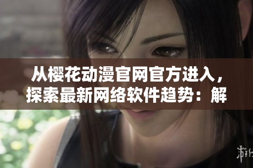 从樱花动漫官网官方进入，探索最新网络软件趋势：解读软件革新创新之路