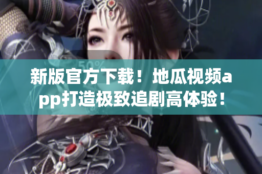 新版官方下载！地瓜视频app打造极致追剧高体验！