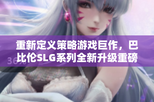 重新定义策略游戏巨作，巴比伦SLG系列全新升级重磅来袭，安卓平台同步开放！