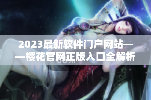 2023最新软件门户网站——樱花官网正版入口全解析！