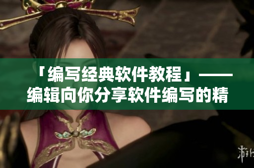 「编写经典软件教程」——编辑向你分享软件编写的精髓