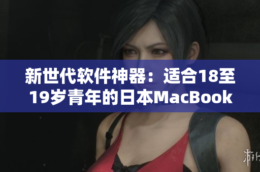 新世代软件神器：适合18至19岁青年的日本MacBook