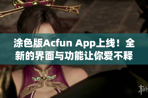 涂色版Acfun App上线！全新的界面与功能让你爱不释手