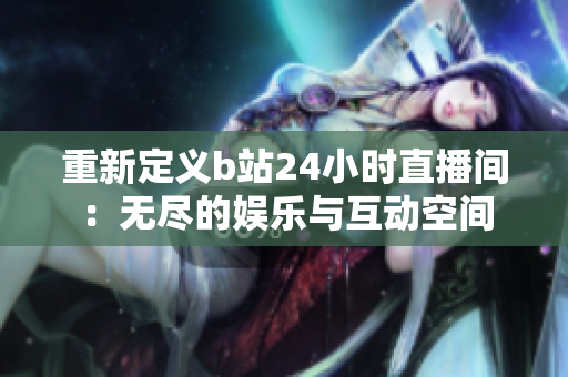 重新定义b站24小时直播间：无尽的娱乐与互动空间