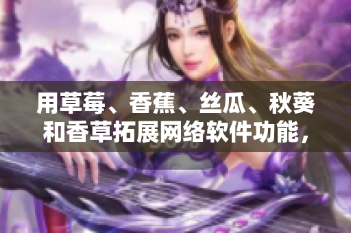 用草莓、香蕉、丝瓜、秋葵和香草拓展网络软件功能，探索全新用户体验