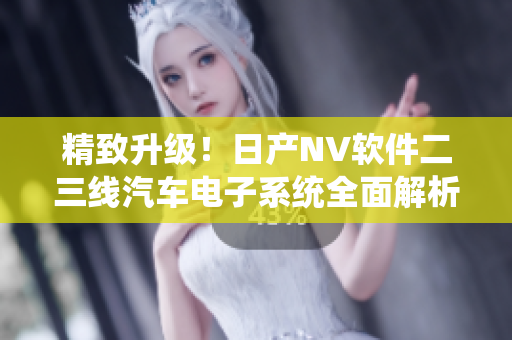 精致升级！日产NV软件二三线汽车电子系统全面解析